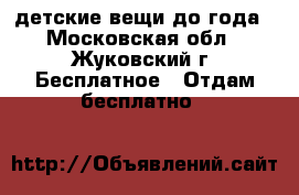 детские вещи до года - Московская обл., Жуковский г. Бесплатное » Отдам бесплатно   